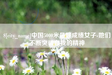 芜湖中国5000米最好成绩女子-她们不断突破自我的精神