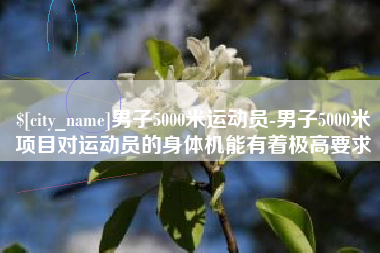 芜湖男子5000米运动员-男子5000米项目对运动员的身体机能有着极高要求