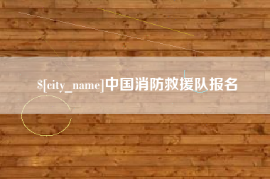 芜湖中国消防救援队报名
