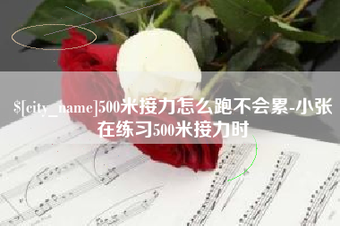 芜湖500米接力怎么跑不会累-小张在练习500米接力时