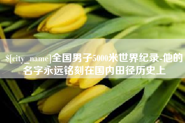芜湖全国男子5000米世界纪录-他的名字永远铭刻在国内田径历史上
