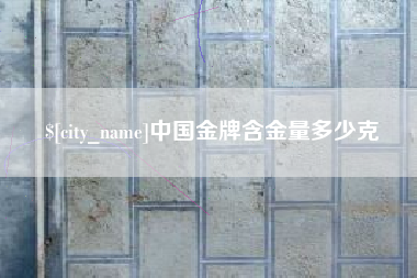 芜湖中国金牌含金量多少克