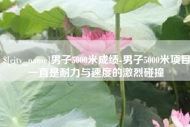 芜湖男子5000米成绩-男子5000米项目一直是耐力与速度的激烈碰撞