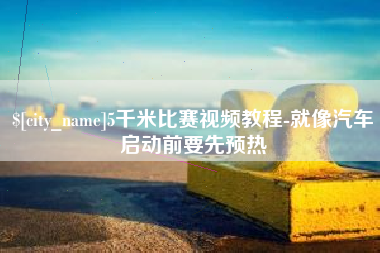 芜湖5千米比赛视频教程-就像汽车启动前要先预热