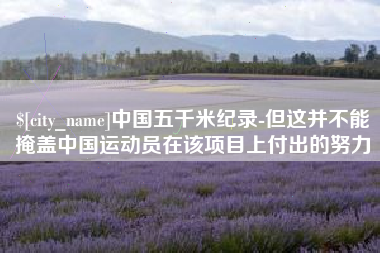 芜湖中国五千米纪录-但这并不能掩盖中国运动员在该项目上付出的努力