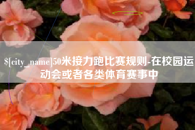 芜湖50米接力跑比赛规则-在校园运动会或者各类体育赛事中