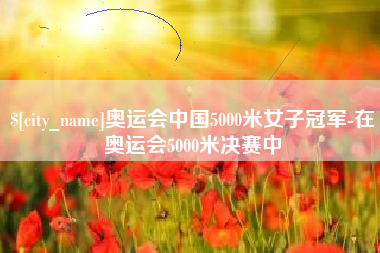 芜湖奥运会中国5000米女子冠军-在奥运会5000米决赛中