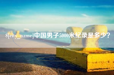 芜湖中国男子5000米纪录是多少？