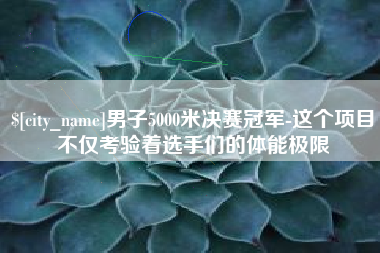 芜湖男子5000米决赛冠军-这个项目不仅考验着选手们的体能极限