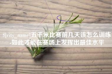 芜湖五千米比赛前几天该怎么训练-如此才能在赛场上发挥出最佳水平