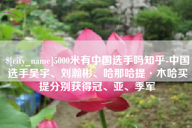 芜湖5000米有中国选手吗知乎-中国选手吴宇、刘瀚彬、哈那哈提·木哈买提分别获得冠、亚、季军