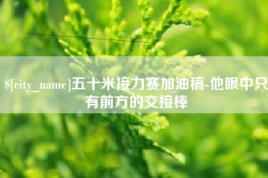 芜湖五十米接力赛加油稿-他眼中只有前方的交接棒