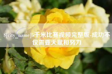 芜湖5千米比赛视频完整版-成功不仅需要天赋和努力