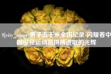 芜湖男子五千米全国纪录-闪耀着中国田径运动员拼搏进取的光辉