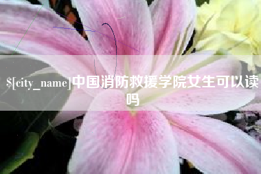 芜湖中国消防救援学院女生可以读吗