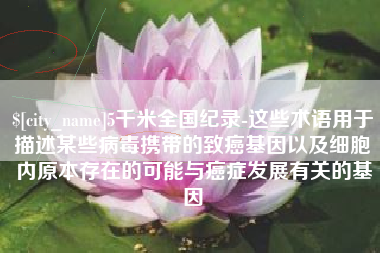 芜湖5千米全国纪录-这些术语用于描述某些病毒携带的致癌基因以及细胞内原本存在的可能与癌症发展有关的基因
