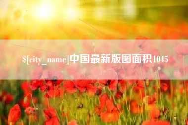 芜湖中国最新版图面积1045