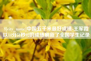 芜湖中国五千米最好成绩-王军霞以14分51秒92的成绩刷新了全国学生记录