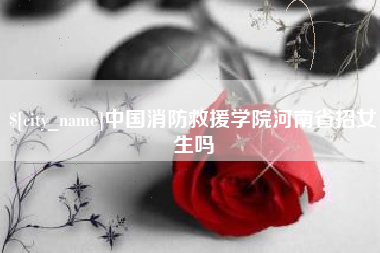 芜湖中国消防救援学院河南省招女生吗
