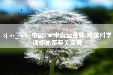 芜湖中国5000米奥运金牌-完善科学训练体系至关重要