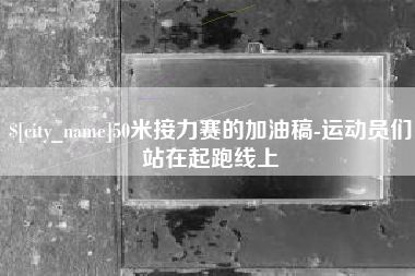 芜湖50米接力赛的加油稿-运动员们站在起跑线上
