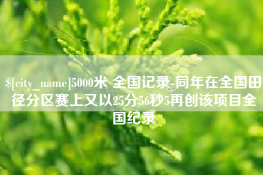 芜湖5000米 全国记录-同年在全国田径分区赛上又以25分56秒5再创该项目全国纪录
