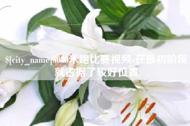 芜湖5000米跑比赛视频-在最初阶段就占据了较好位置