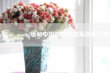 芜湖缅甸中国地图全图高清版大图