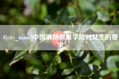 芜湖中国消防救援学院对女生的要求