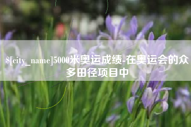 芜湖5000米奥运成绩-在奥运会的众多田径项目中