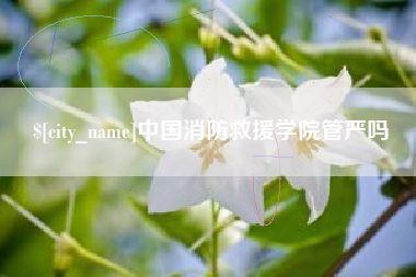 芜湖中国消防救援学院管严吗