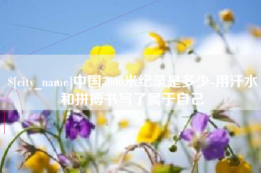 芜湖中国5000米纪录是多少-用汗水和拼搏书写了属于自己