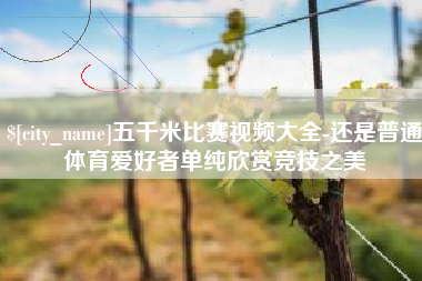 芜湖五千米比赛视频大全-还是普通体育爱好者单纯欣赏竞技之美