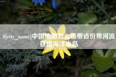 芜湖中国地图怎么画带省份带河流铁路海洋半岛