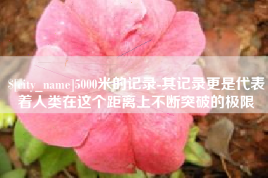 芜湖5000米的记录-其记录更是代表着人类在这个距离上不断突破的极限