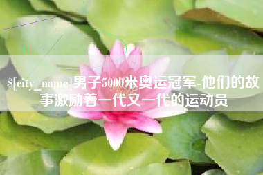 芜湖男子5000米奥运冠军-他们的故事激励着一代又一代的运动员