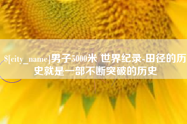 芜湖男子5000米 世界纪录-田径的历史就是一部不断突破的历史