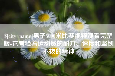 芜湖男子5000米比赛视频观看完整版-它考验着运动员的耐力、速度和坚韧不拔的精神