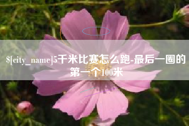 芜湖5千米比赛怎么跑-最后一圈的第一个100米