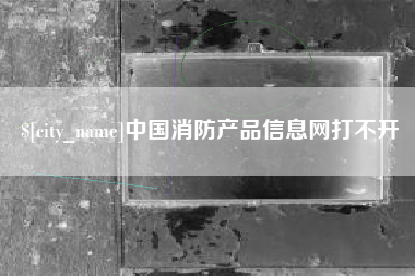 芜湖中国消防产品信息网打不开