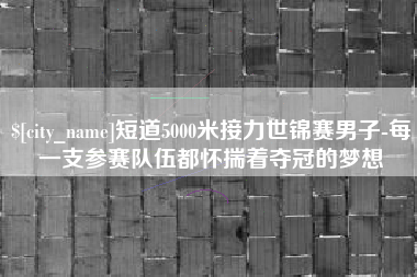 芜湖短道5000米接力世锦赛男子-每一支参赛队伍都怀揣着夺冠的梦想