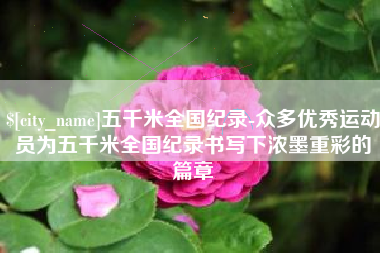芜湖五千米全国纪录-众多优秀运动员为五千米全国纪录书写下浓墨重彩的篇章