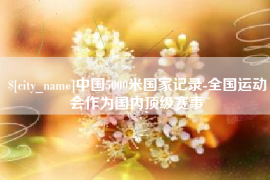 芜湖中国5000米国家记录-全国运动会作为国内顶级赛事