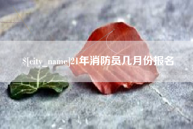 芜湖21年消防员几月份报名