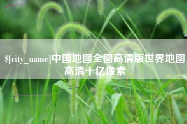 芜湖中国地图全图高清版世界地图高清十亿像素