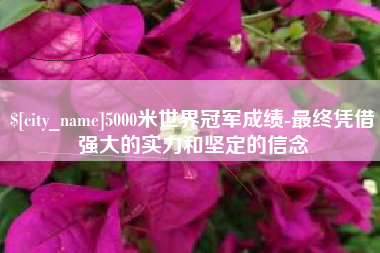 芜湖5000米世界冠军成绩-最终凭借强大的实力和坚定的信念