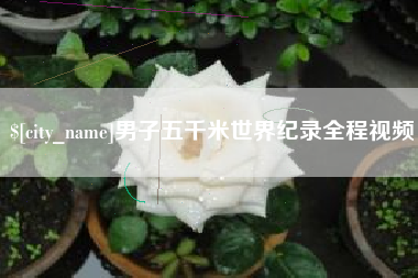 芜湖男子五千米世界纪录全程视频