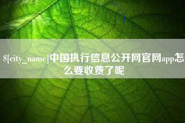 芜湖中国执行信息公开网官网app怎么要收费了呢