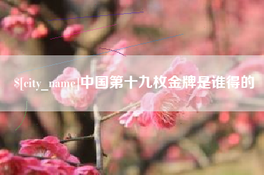 芜湖中国第十九枚金牌是谁得的