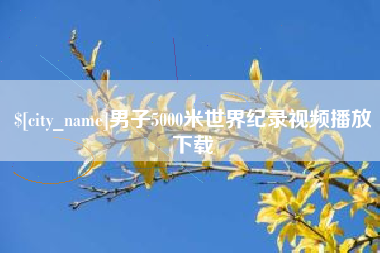 芜湖男子5000米世界纪录视频播放下载